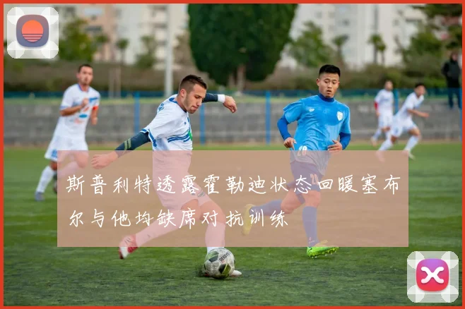 斯普利特透露霍勒迪状态回暖塞布尔与他均缺席对抗训练