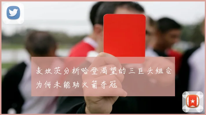 麦坎茨分析哈登渴望的三巨头组合为何未能助火箭夺冠