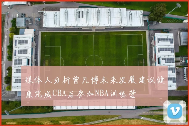 媒体人分析曾凡博未来发展建议健康完成CBA后参加NBA训练营