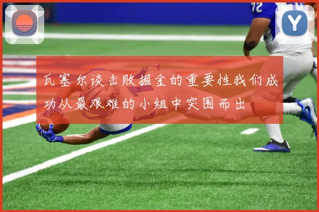 瓦塞尔谈击败掘金的重要性我们成功从最艰难的小组中突围而出