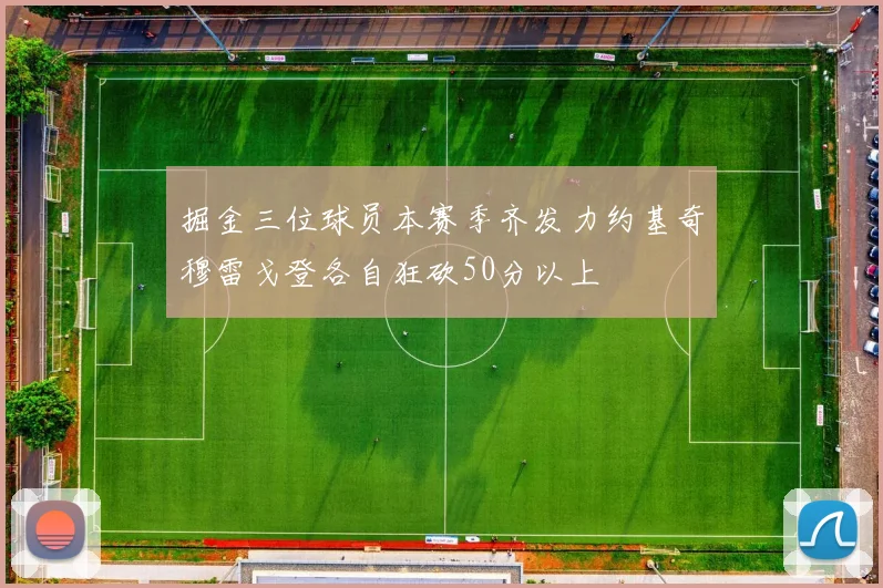 掘金三位球员本赛季齐发力约基奇穆雷戈登各自狂砍50分以上
