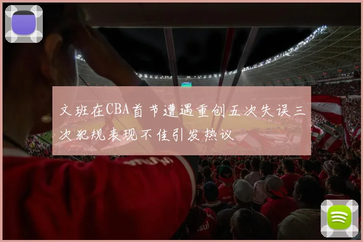文班在CBA首节遭遇重创五次失误三次犯规表现不佳引发热议