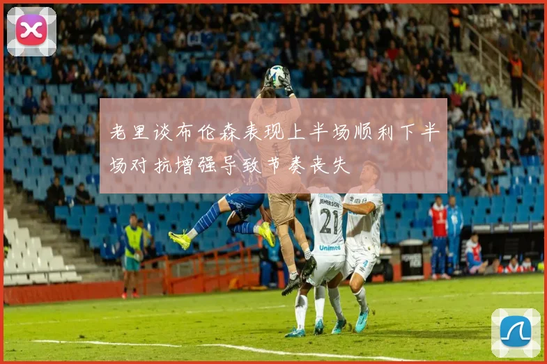 老里谈布伦森表现上半场顺利下半场对抗增强导致节奏丧失