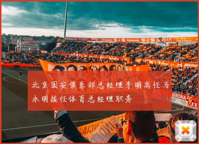 北京国安俱乐部总经理李明离任马永明接任体育总经理职务