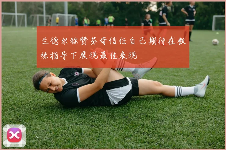 兰德尔称赞芬奇信任自己期待在教练指导下展现最佳表现