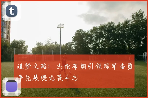 追梦之路：杰伦布朗引领绿军奋勇争先展现无畏斗志