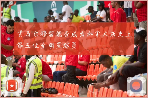 贾马尔穆雷能否成为加拿大历史上第五位全明星球员