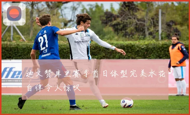 迪文赞库里赛季首日体型完美水花自律令人惊叹