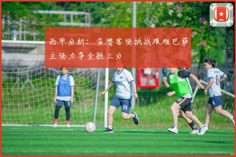 西甲分析：黄潜客场挑战艰难巴萨主场力争全胜三分