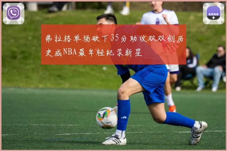 弗拉格单场砍下35分助攻双双创历史成NBA最年轻纪录新星