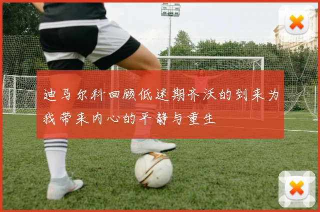 迪马尔科回顾低迷期齐沃的到来为我带来内心的平静与重生