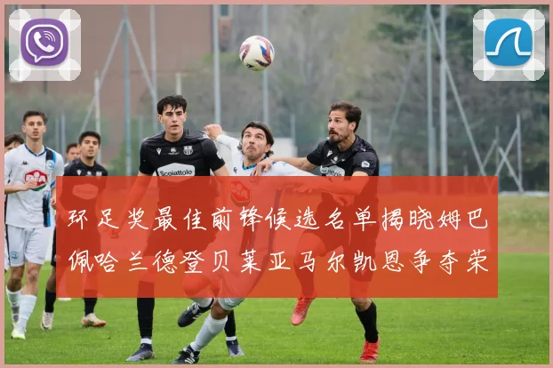 环足奖最佳前锋候选名单揭晓姆巴佩哈兰德登贝莱亚马尔凯恩争夺荣誉