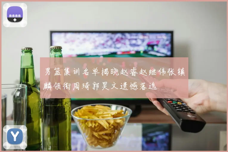 男篮集训名单揭晓赵睿赵继伟张镇麟领衔周琦郭昊文遗憾落选