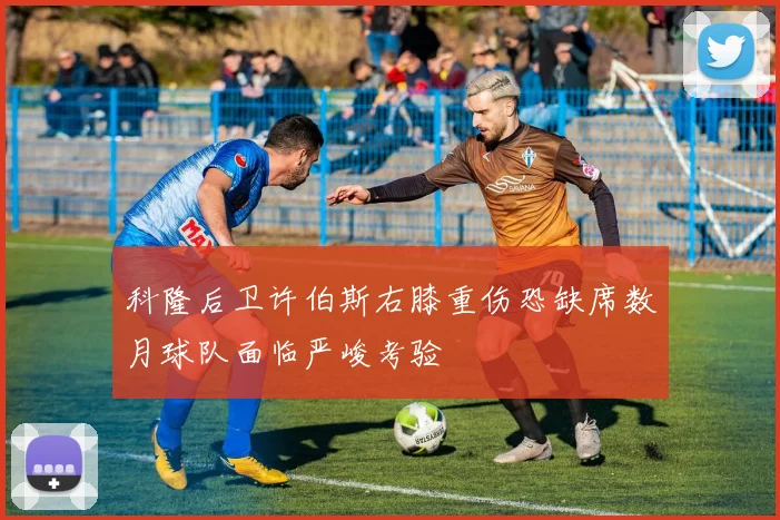 科隆后卫许伯斯右膝重伤恐缺席数月球队面临严峻考验