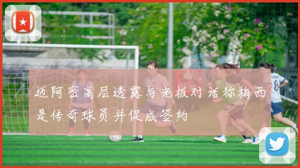 迈阿密高层透露与老板对话称梅西是传奇球员并促成签约