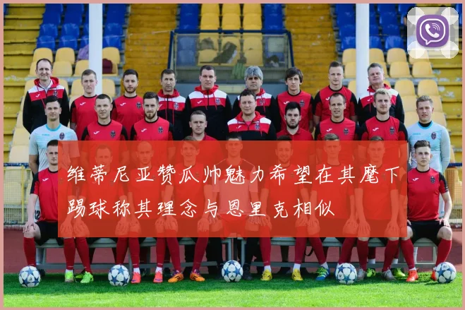 维蒂尼亚赞瓜帅魅力希望在其麾下踢球称其理念与恩里克相似